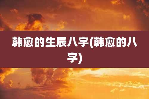 韩愈的生辰八字(韩愈的八字)