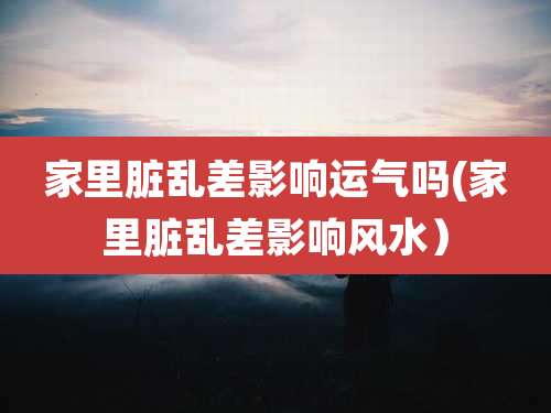 家里脏乱差影响运气吗(家里脏乱差影响风水)