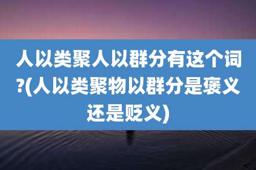 人以类聚人以群分有这个词?(人以类聚物以群分是褒义还是贬义)