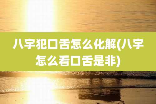 八字犯口舌怎么化解(八字怎么看口舌是非)