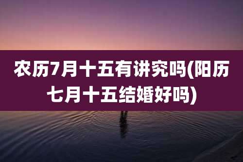 农历7月十五有讲究吗(阳历七月十五结婚好吗)