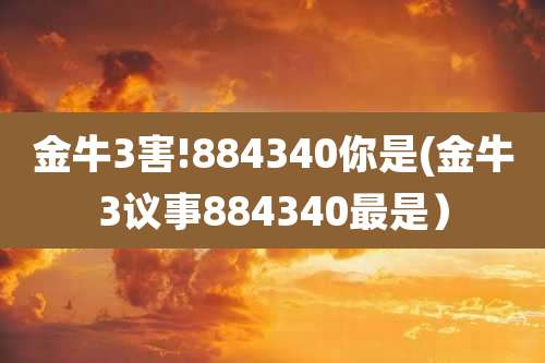 金牛3害!884340你是(金牛3议事884340最是)
