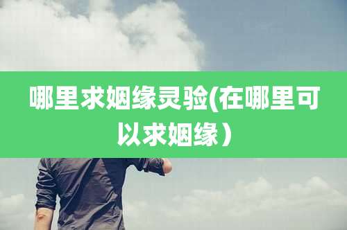 哪里求姻缘灵验(在哪里可以求姻缘）