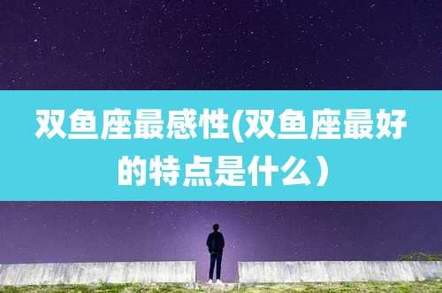 双鱼座最感性(双鱼座最好的特点是什么）