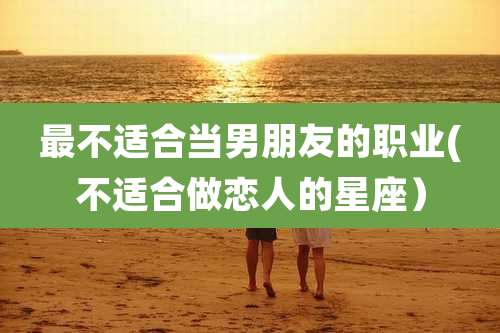 最不适合当男朋友的职业(不适合做恋人的星座）