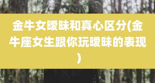 金牛女暧昧和真心区分(金牛座女生跟你玩暧昧的表现)