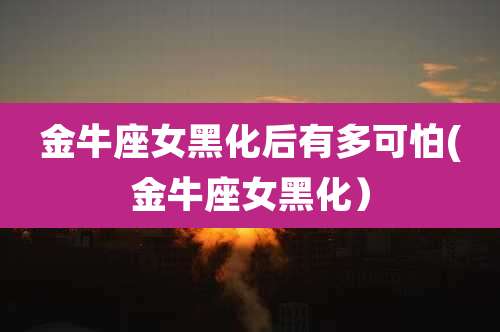 金牛座女黑化后有多可怕(金牛座女黑化)