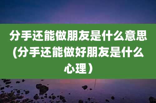 分手还能做朋友是什么意思(分手还能做好朋友是什么心理）