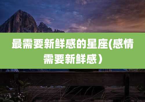 最需要新鲜感的星座(感情需要新鲜感）