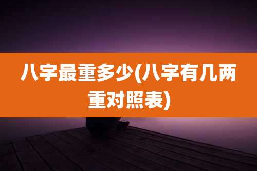 八字最重多少(八字有几两重对照表)