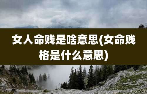 女人命贱是啥意思(女命贱格是什么意思)