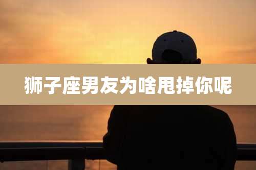 狮子座男友为啥甩掉你呢