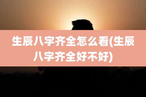 生辰八字齐全怎么看(生辰八字齐全好不好)