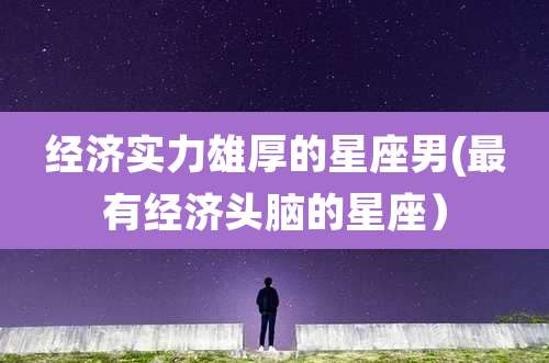 经济实力雄厚的星座男(最有经济头脑的星座)