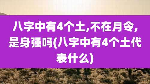 八字中有4个土,不在月令,是身强吗(八字中有4个土代表什么)