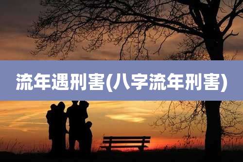 流年遇刑害(八字流年刑害)