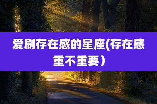 爱刷存在感的星座(存在感重不重要）