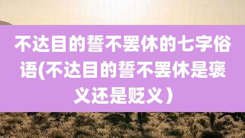 不达目的誓不罢休的七字俗语(不达目的誓不罢休是褒义还是贬义）