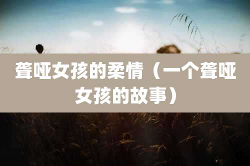 聋哑女孩的柔情(一个聋哑女孩的故事)