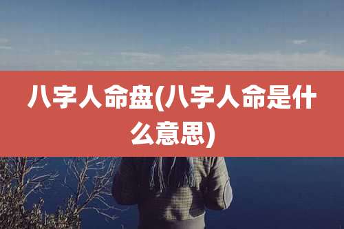 八字人命盘(八字人命是什么意思)