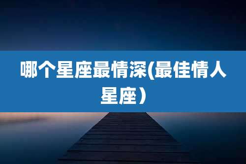 哪个星座最情深(最佳情人星座)