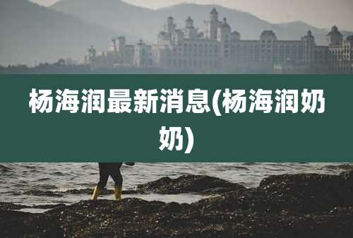 杨海润最新消息(杨海润奶奶)