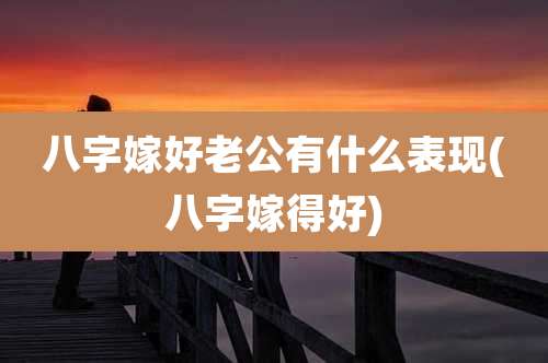 八字嫁好老公有什么表现(八字嫁得好)