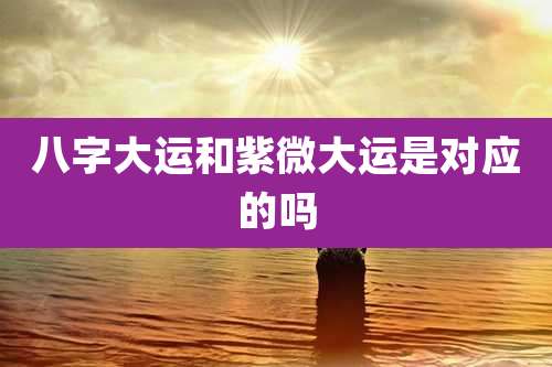 八字大运和紫微大运是对应的吗