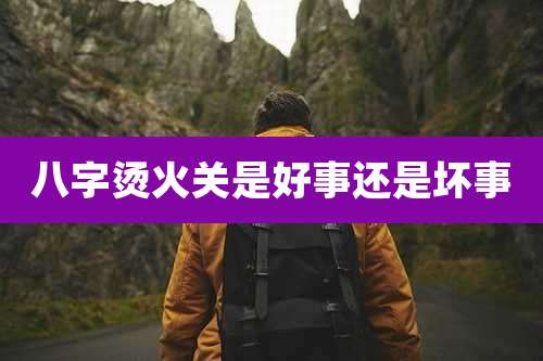 八字烫火关是好事还是坏事