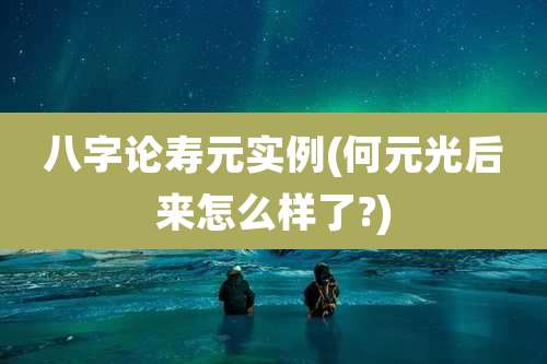 八字论寿元实例(何元光后来怎么样了?)