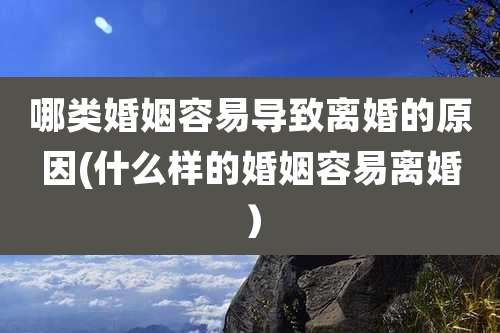 哪类婚姻容易导致离婚的原因(什么样的婚姻容易离婚)