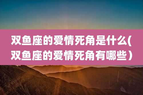 双鱼座的爱情死角是什么(双鱼座的爱情死角有哪些）