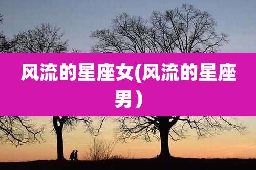 风流的星座女(风流的星座男)