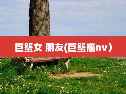 巨蟹女 朋友(巨蟹座nv)