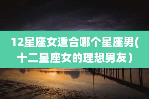 12星座女适合哪个星座男(十二星座女的理想男友)