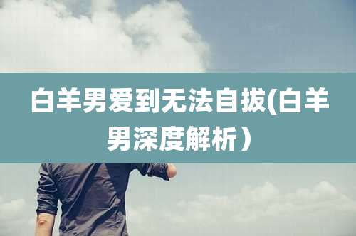 白羊男爱到无法自拔(白羊男深度解析）