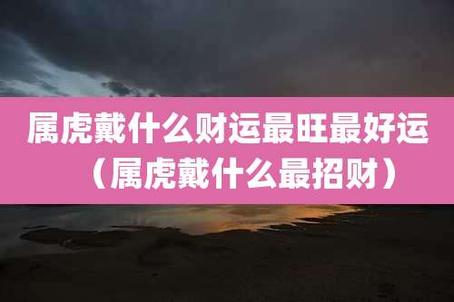 属虎戴什么财运最旺最好运（属虎戴什么最招财）