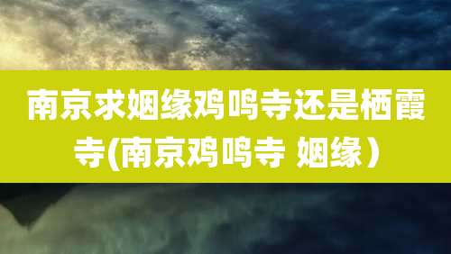 南京求姻缘鸡鸣寺还是栖霞寺(南京鸡鸣寺 姻缘)