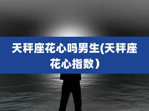 天秤座花心吗男生(天秤座花心指数)