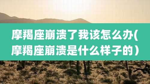摩羯座崩溃了我该怎么办(摩羯座崩溃是什么样子的)