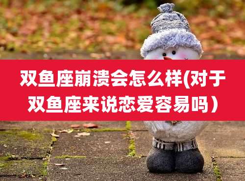 双鱼座崩溃会怎么样(对于双鱼座来说恋爱容易吗)