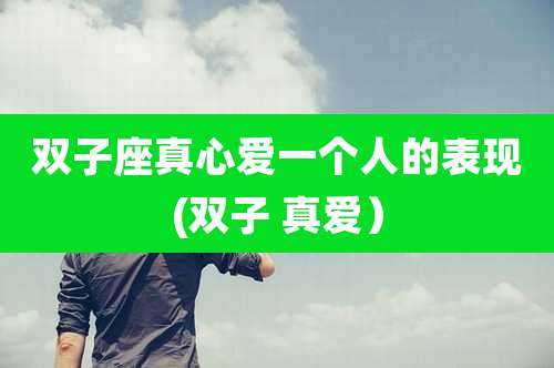 双子座真心爱一个人的表现(双子 真爱）
