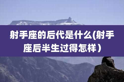 射手座的后代是什么(射手座后半生过得怎样)