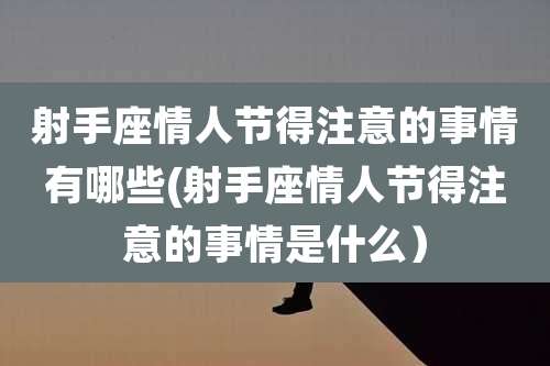 射手座情人节得注意的事情有哪些(射手座情人节得注意的事情是什么）