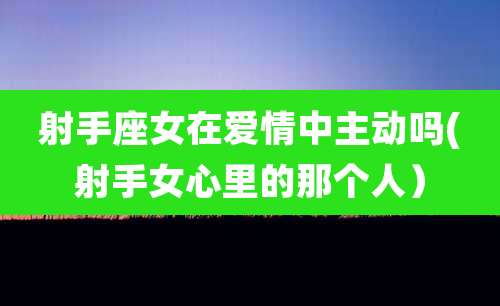 射手座女在爱情中主动吗(射手女心里的那个人)