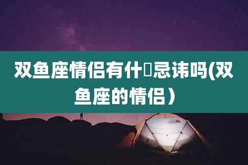 双鱼座情侣有什麼忌讳吗(双鱼座的情侣）