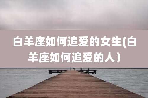 白羊座如何追爱的女生(白羊座如何追爱的人)