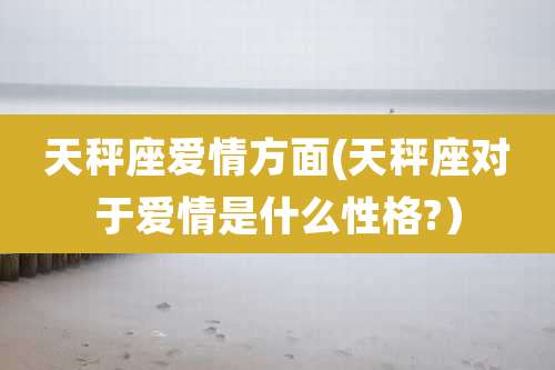 天秤座爱情方面(天秤座对于爱情是什么性格?）