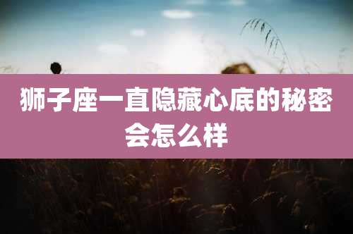 狮子座一直隐藏心底的秘密会怎么样