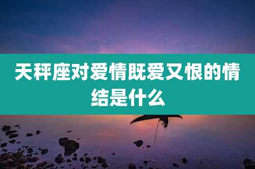 天秤座对爱情既爱又恨的情结是什么